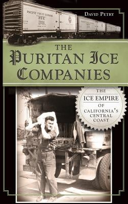 The Puritan Ice Companies: The Ice Empire of California's Central Coast by Petry, David