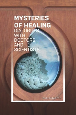 The Mysteries of Healing: Dialogues with Doctors and Scientists by Kimball Ph. D., Gayle