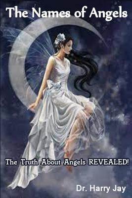 The Names of Angels: The Truth About Angels REVEALED! by Jay, Harry