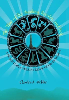 The Time of the Monkey, Rooster, and Dog: A Peace Corps Volunteer's Years in Korea by Hobbie, Charles A.