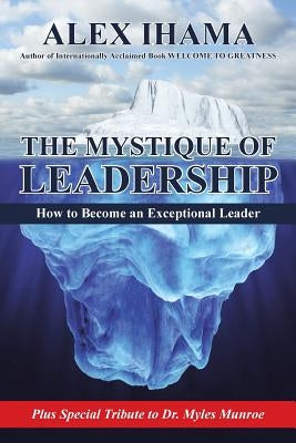 The Mystique of Leadership: How to Become an Exceptional Leader by Ihama, Alex
