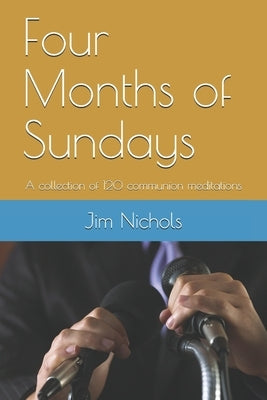 Four Months of Sundays: A collection of 120 communion meditations by Nichols, Jim
