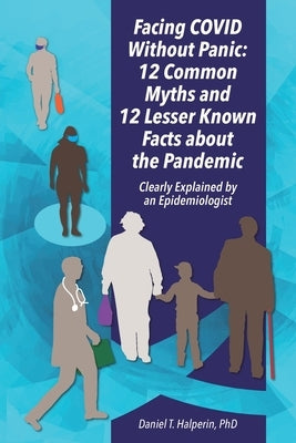 Facing COVID Without Panic: 12 Common Myths and 12 Lesser Known Facts about the Pandemic: Clearly Explained by an Epidemiologist by Halperin, Daniel