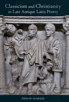 Classicism and Christianity in Late Antique Latin Poetry: Volume 74 by Hardie, Philip