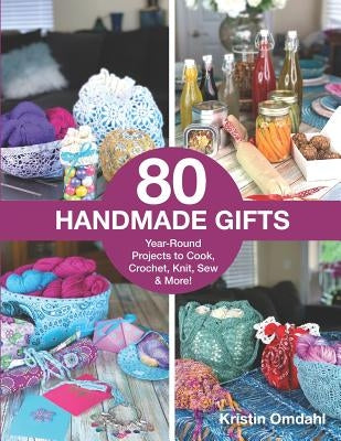 80 Handmade Gifts: Year-Round Projects to Cook, Crochet, Knit, Sew & More! by Omdahl, Kristin