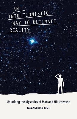 An Intuitionistic Way to Ultimate Reality: Unlocking the Mysteries of Man and His Universe by Joshi, Faraz Godrej