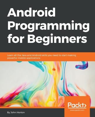 Android Programming for Beginners: Learn all the Java and Android skills you need to start making powerful mobile applications by Horton, John