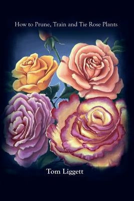 How To Prune, Train and Tie Rose Plants by Liggett, Tom