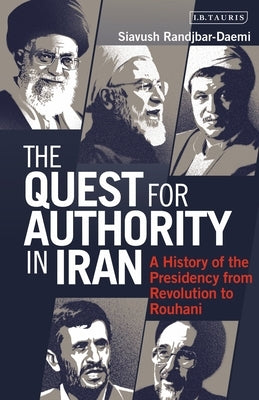 The Quest for Authority in Iran: A History of the Presidency from Revolution to Rouhani by Randjbar-Daemi, Siavush