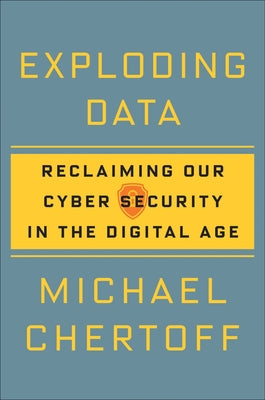 Exploding Data: Reclaiming Our Cyber Security in the Digital Age by Chertoff, Michael