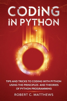 Coding in Python: Tips and Tricks to Coding with Python Using the Principles and Theories of Python Programming by Matthews, Robert C.