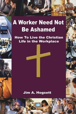 A Worker Need Not Be Ashamed: How to Live the Christian Life in the Workplace by Hogsett, Jim A.