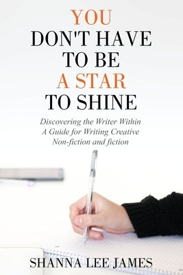 You Don't Have to Be a Star to Shine: Discovering the Writer Within/ A Guide for Writing Creative Non-fiction and fiction by James, Shanna Lee