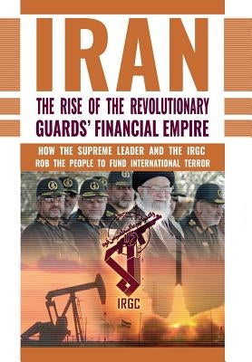 The Rise of Iran's Revolutionary Guards' Financial Empire: How the Supreme Leader and the IRGC Rob the People to Fund International Terror by U. S. Representative Office, Ncri-