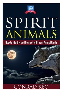 Spirit Animals: How to Identify and Connect with Your Animal Guide by Keo, Conrad