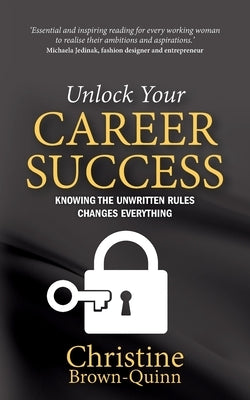 Unlock Your Career Success: Knowing the Unwritten Rules Changes Everything by Brown-Quinn, Christine