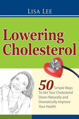 Lowering Cholesterol: 50 Simple Ways To Get Your Cholesterol Down Naturally and Dramatically Improve Your Health by Lee, Lisa