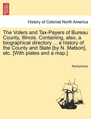 The Voters and Tax-Payers of Bureau County, Illinois. Containing, Also, a Biographical Directory ... a History of the County and State [By N. Matson], by Anonymous