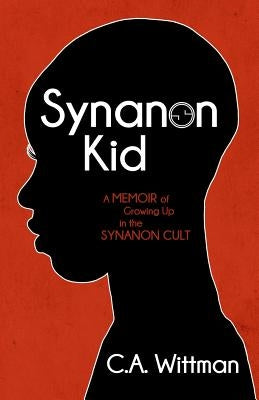 Synanon Kid: A Memoir of Growing Up in the Synanon Cult by Wittman, C. A.