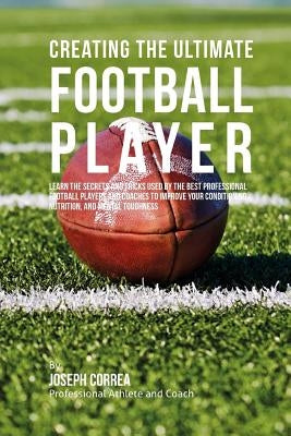 Creating the Ultimate Football Player: Learn the Secrets and Tricks Used by the Best Professional Football Players and Coaches to Improve your Conditi by Correa (Professional Athlete and Coach)