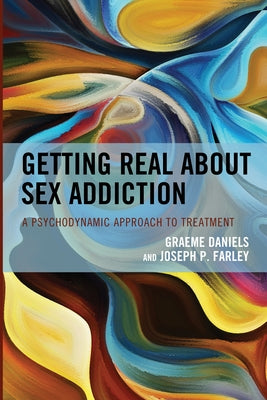 Getting Real about Sex Addiction: A Psychodynamic Approach to Treatment by Daniels, Graeme