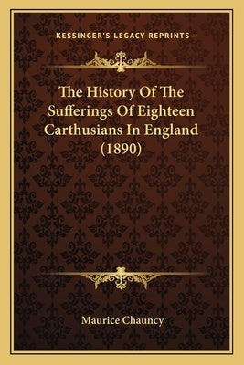 The History Of The Sufferings Of Eighteen Carthusians In England (1890) by Chauncy, Maurice