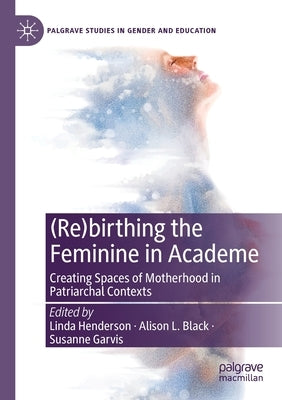 (Re)Birthing the Feminine in Academe: Creating Spaces of Motherhood in Patriarchal Contexts by Henderson, Linda