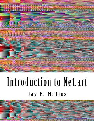 Introduction to Net.art: Glitch, Cyberperformance and Noteworthy Works by Mattos, Jay E.