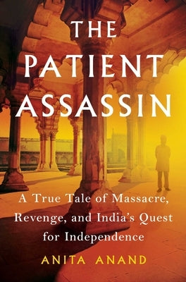 The Patient Assassin: A True Tale of Massacre, Revenge, and India's Quest for Independence by Anand, Anita