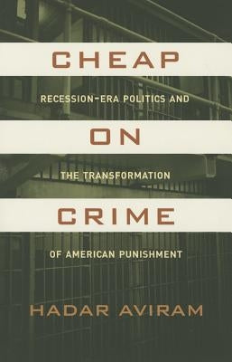 Cheap on Crime: Recession-Era Politics and the Transformation of American Punishment by Aviram, Hadar