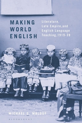 Making World English: Literature, Late Empire, and English Language Teaching, 1919-39 by Malouf, Michael G.