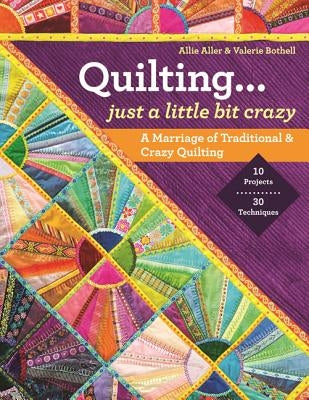 Quilting -- Just a Little Bit Crazy: A Marriage of Traditional & Crazy Quilting by Aller, Allie