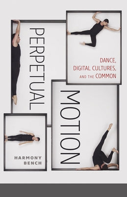 Perpetual Motion: Dance, Digital Cultures, and the Common Volume 59 by Bench, Harmony