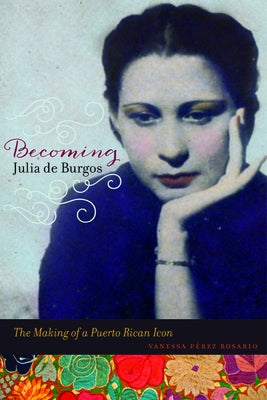 Becoming Julia de Burgos: The Making of a Puerto Rican Icon by Perez Rosario, Vanessa