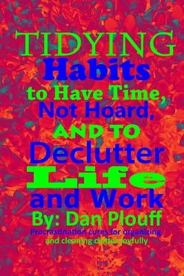 Tidying habits to have time, not hoard, and to declutter life and work by Plouff, Dan
