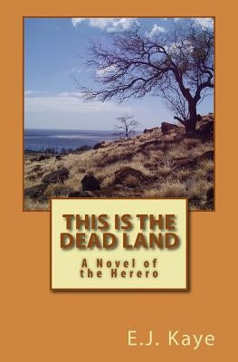 This Is the Dead Land: A Novel of the Herero by Kaye, E. J.