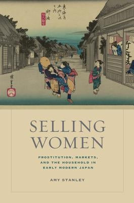 Selling Women: Prostitution, Markets, and the Household in Early Modern Japanvolume 21 by Stanley, Amy
