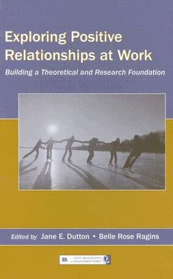 Exploring Positive Relationships at Work: Building a Theoretical and Research Foundation by Dutton, Jane E.
