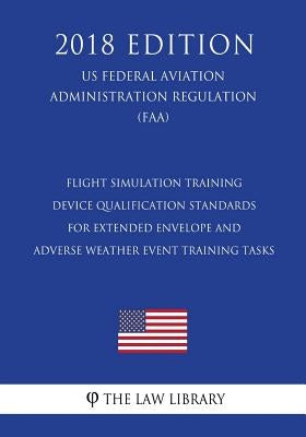 Flight Simulation Training Device Qualification Standards for Extended Envelope and Adverse Weather Event Training Tasks (US Federal Aviation Administ by The Law Library