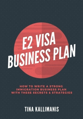 E2 Visa Business Plan: How To Write A Strong Immigration Business Plan With These Secrets and Strategies by Kallimanis, Tina