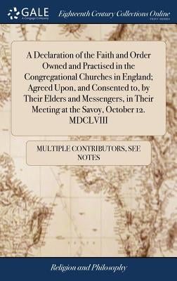 A Declaration of the Faith and Order Owned and Practised in the Congregational Churches in England; Agreed Upon, and Consented to, by Their Elders and by Multiple Contributors