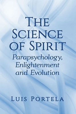 The Science of Spirit: Parapsychology, Enlightenment and Evolution by Portela, Luis