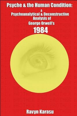 Psyche & the Human Condition: A Psychological & Deconstructive Analysis of George Orwell's 1984 by Karasu, Ravyn