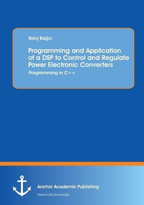 Programming and Application of a DSP to Control and Regulate Power Electronic Converters: Programming in C]+ by Ba C., Bar