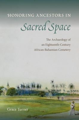 Honoring Ancestors in Sacred Space: The Archaeology of an Eighteenth-Century African-Bahamian Cemetery by Turner, Grace