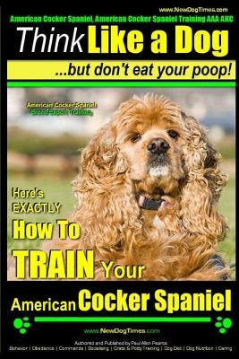 American Cocker Spaniel, American Cocker Spaniel Training AAA Akc: Think Like a Dog But Don't Eat Your Poop! American Cocker Spaniel Breed Expert Trai by Pearce, Paul Allen