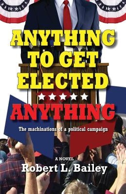 Anything to Get Elected...Anything: The Machinations of a Political Campaign by Bailey, Robert L.