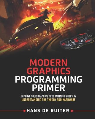 Modern Graphics Programming Primer: Improve Your Graphics Programming Skills by Understanding the Theory and Hardware by de Ruiter, Hans