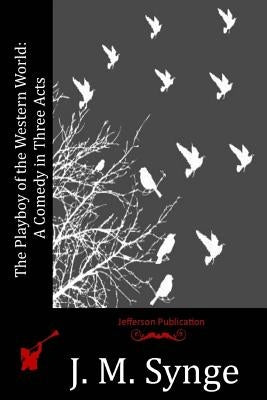 The Playboy of the Western World: A Comedy in Three Acts by Synge, J. M.