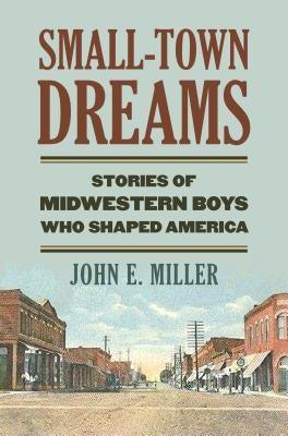 Small-Town Dreams: Stories of Midwestern Boys Who Shaped America by Miller, John E.